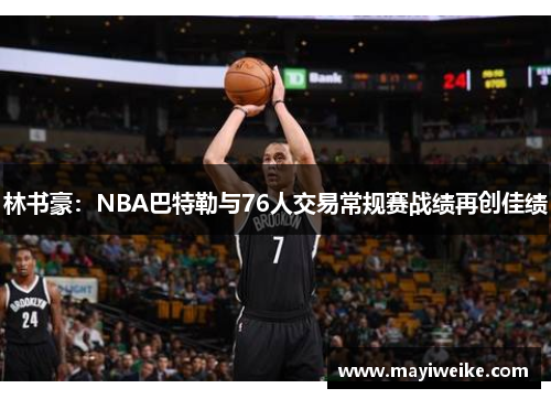 林书豪：NBA巴特勒与76人交易常规赛战绩再创佳绩
