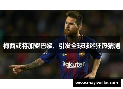梅西或将加盟巴黎，引发全球球迷狂热猜测